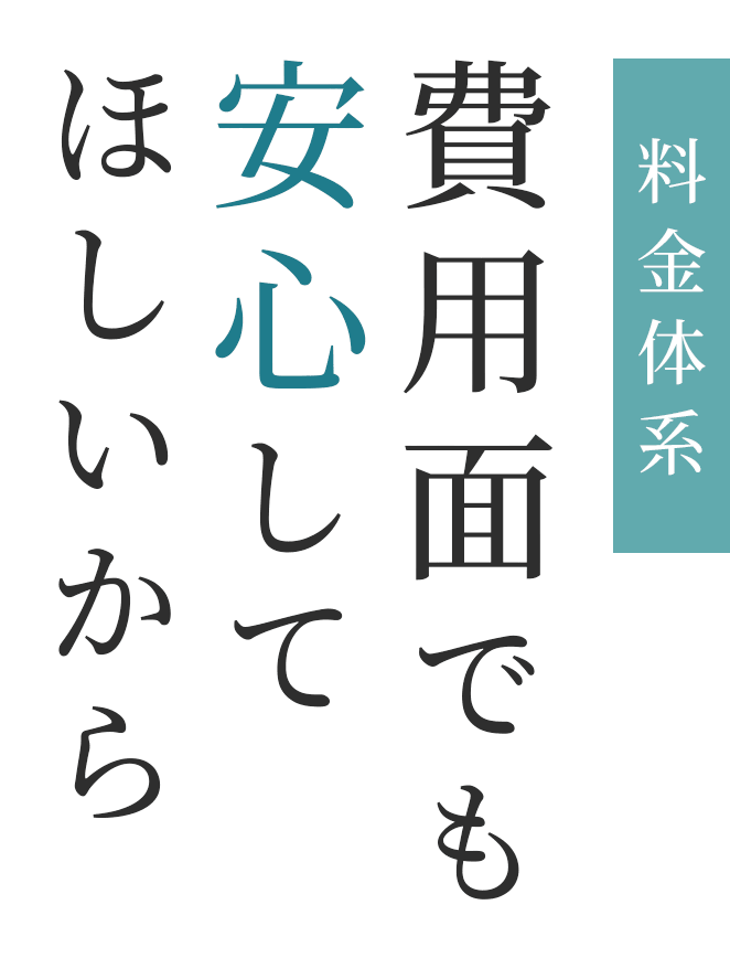 料金体系 費用面でも安心してほしいから